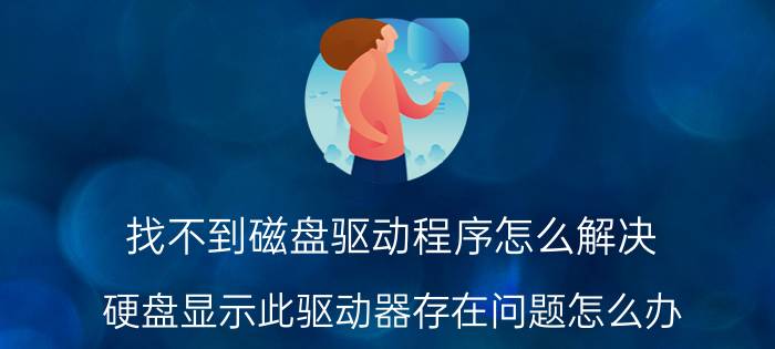 找不到磁盘驱动程序怎么解决 硬盘显示此驱动器存在问题怎么办？